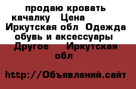 продаю кровать качалку › Цена ­ 2 000 - Иркутская обл. Одежда, обувь и аксессуары » Другое   . Иркутская обл.